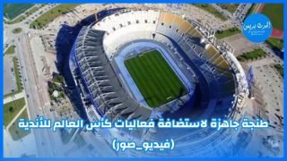 طنجة جاهزة لاستضافة فعاليات كأس العالم للأندية (فيديو _ صور)